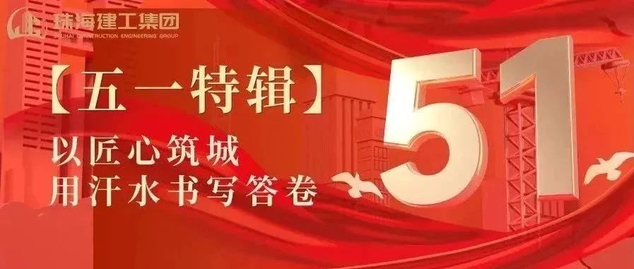 【五一特辑】珠海建工集团致敬劳动者（一）丨攻坚“特种兵”——把图纸建成地标
