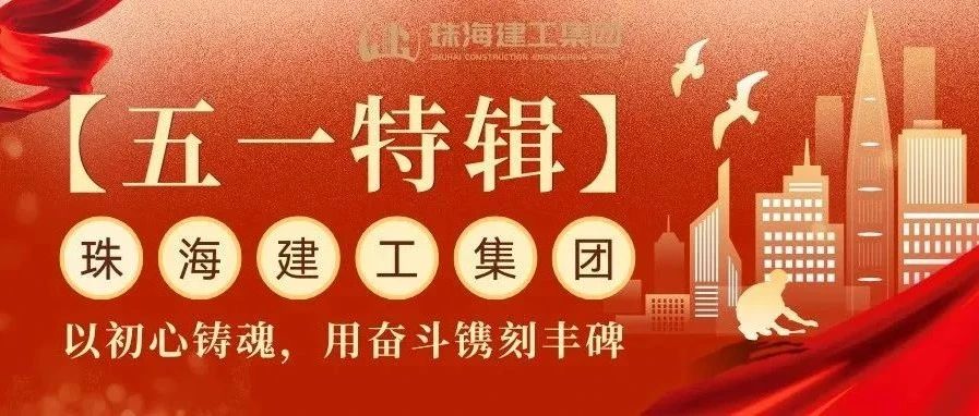 【五一特辑】珠海建工集团致敬劳动者（三）丨破技术壁垒，抓精细管理